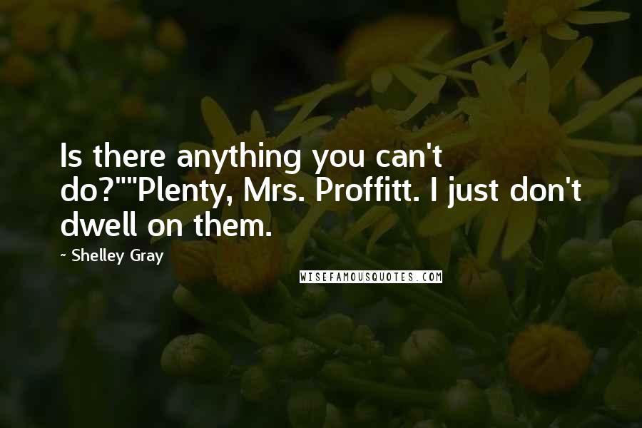 Shelley Gray Quotes: Is there anything you can't do?""Plenty, Mrs. Proffitt. I just don't dwell on them.