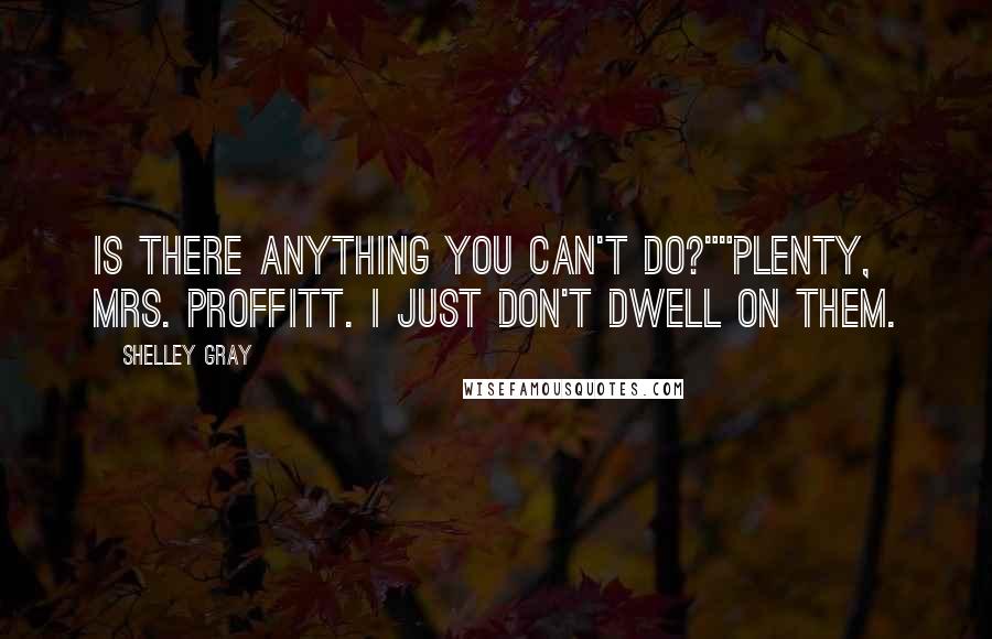 Shelley Gray Quotes: Is there anything you can't do?""Plenty, Mrs. Proffitt. I just don't dwell on them.