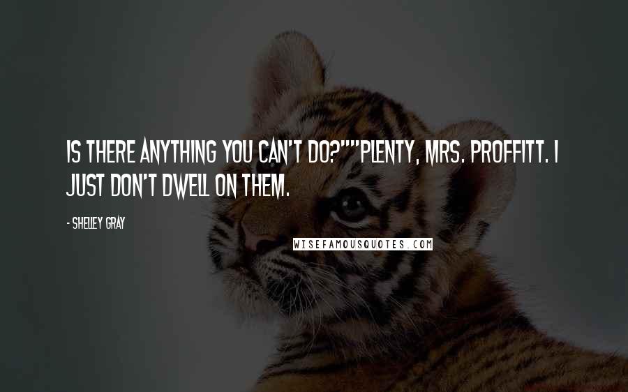 Shelley Gray Quotes: Is there anything you can't do?""Plenty, Mrs. Proffitt. I just don't dwell on them.