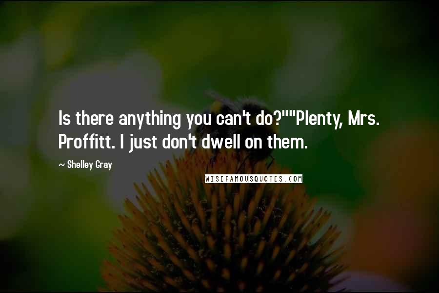 Shelley Gray Quotes: Is there anything you can't do?""Plenty, Mrs. Proffitt. I just don't dwell on them.