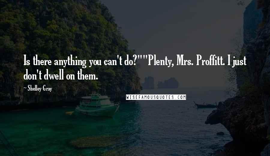 Shelley Gray Quotes: Is there anything you can't do?""Plenty, Mrs. Proffitt. I just don't dwell on them.