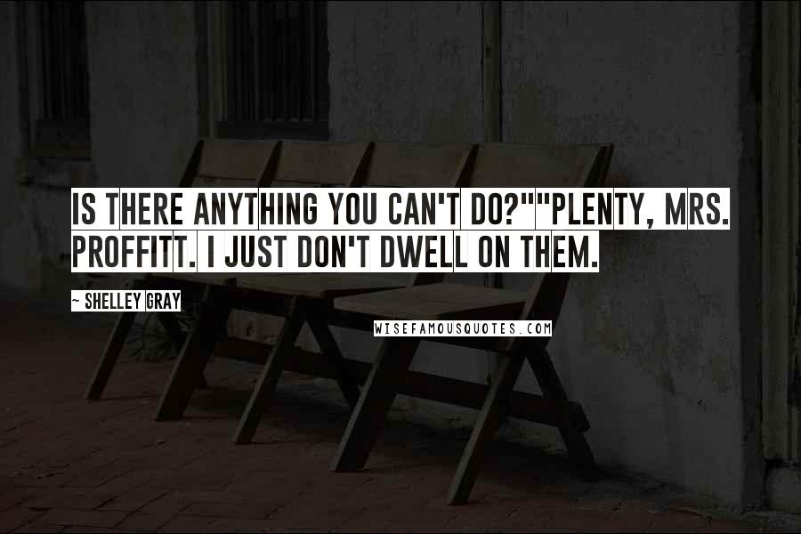 Shelley Gray Quotes: Is there anything you can't do?""Plenty, Mrs. Proffitt. I just don't dwell on them.