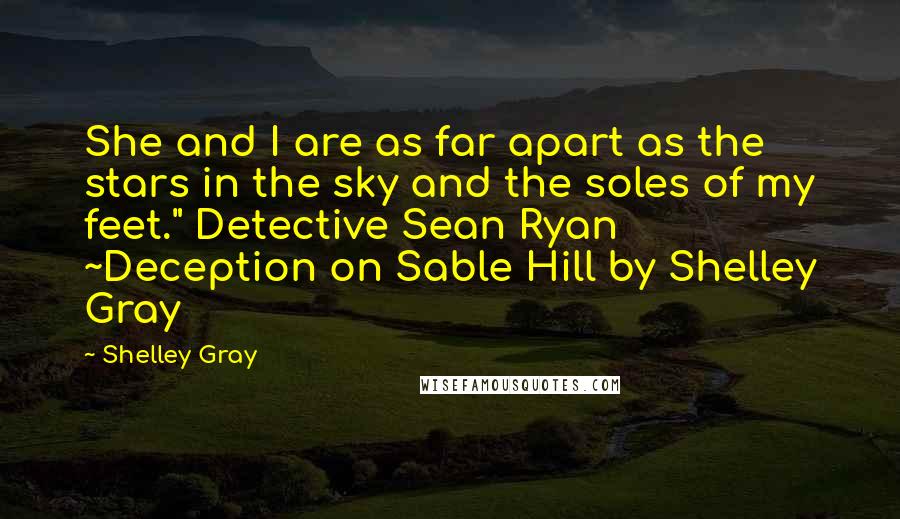 Shelley Gray Quotes: She and I are as far apart as the stars in the sky and the soles of my feet." Detective Sean Ryan ~Deception on Sable Hill by Shelley Gray