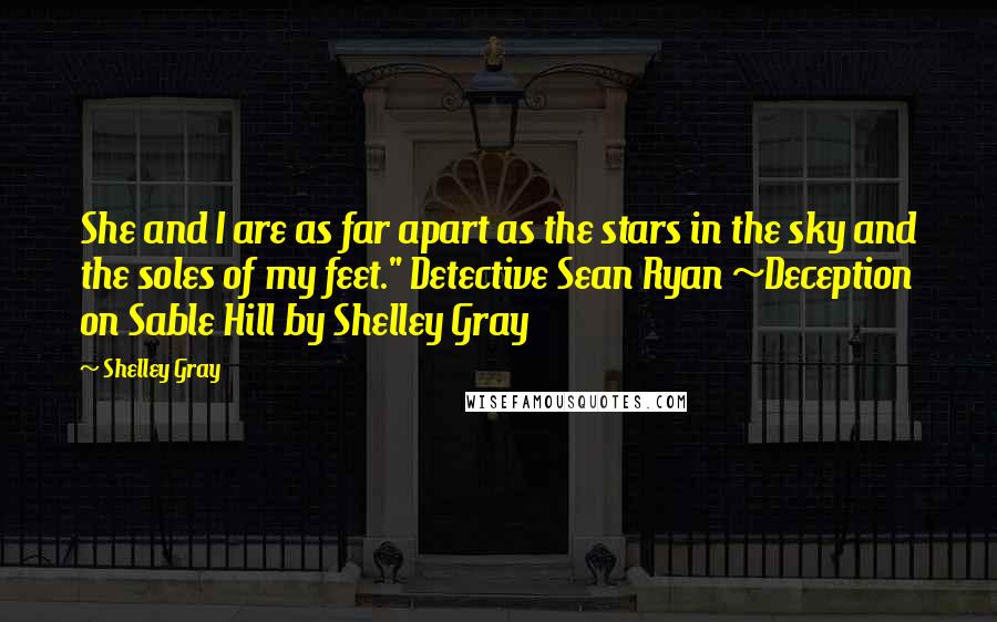 Shelley Gray Quotes: She and I are as far apart as the stars in the sky and the soles of my feet." Detective Sean Ryan ~Deception on Sable Hill by Shelley Gray
