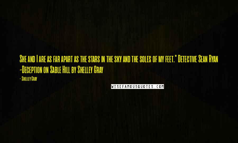 Shelley Gray Quotes: She and I are as far apart as the stars in the sky and the soles of my feet." Detective Sean Ryan ~Deception on Sable Hill by Shelley Gray