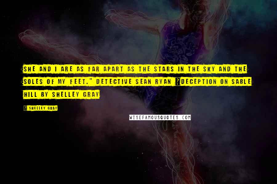 Shelley Gray Quotes: She and I are as far apart as the stars in the sky and the soles of my feet." Detective Sean Ryan ~Deception on Sable Hill by Shelley Gray