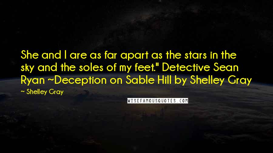 Shelley Gray Quotes: She and I are as far apart as the stars in the sky and the soles of my feet." Detective Sean Ryan ~Deception on Sable Hill by Shelley Gray