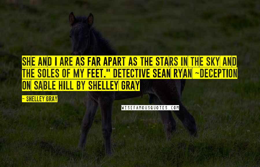 Shelley Gray Quotes: She and I are as far apart as the stars in the sky and the soles of my feet." Detective Sean Ryan ~Deception on Sable Hill by Shelley Gray