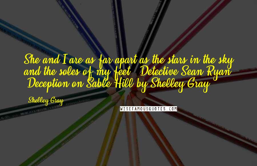 Shelley Gray Quotes: She and I are as far apart as the stars in the sky and the soles of my feet." Detective Sean Ryan ~Deception on Sable Hill by Shelley Gray