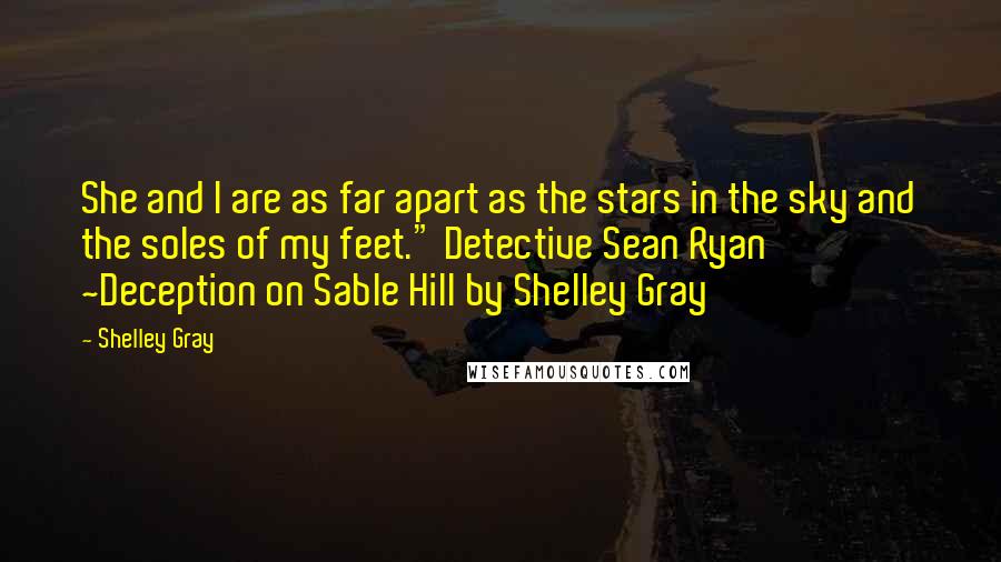 Shelley Gray Quotes: She and I are as far apart as the stars in the sky and the soles of my feet." Detective Sean Ryan ~Deception on Sable Hill by Shelley Gray