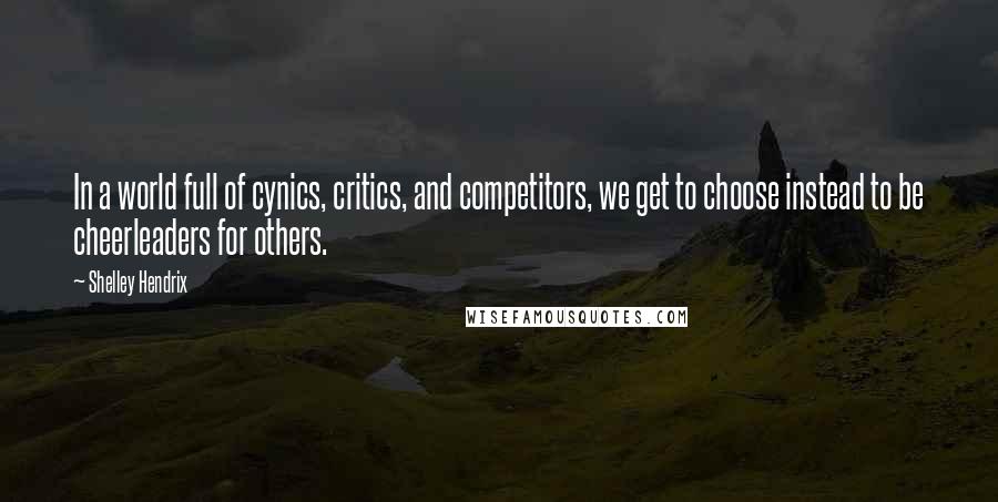 Shelley Hendrix Quotes: In a world full of cynics, critics, and competitors, we get to choose instead to be cheerleaders for others.