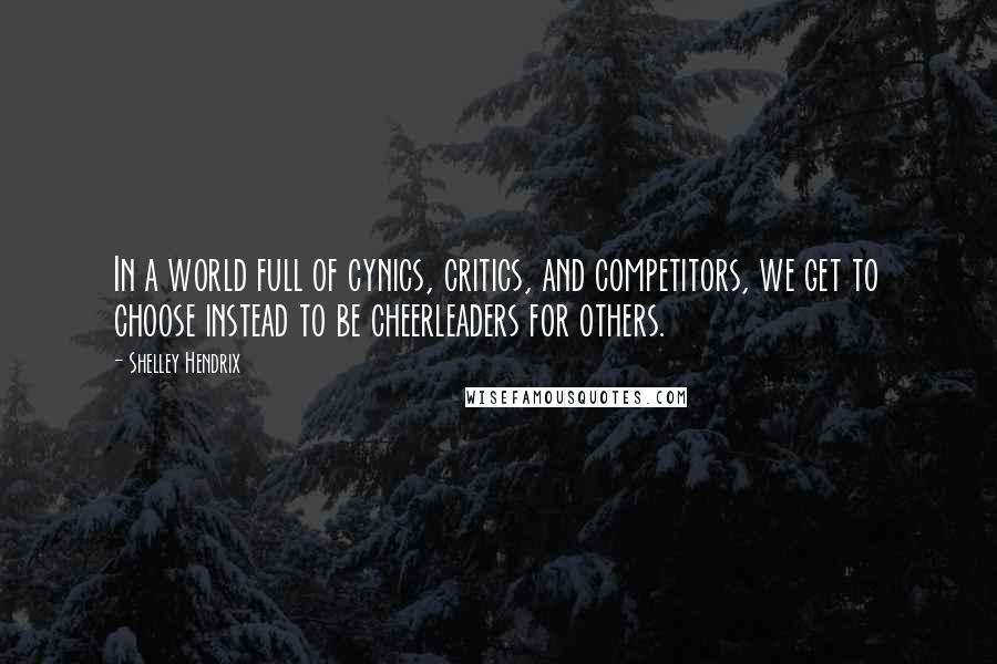 Shelley Hendrix Quotes: In a world full of cynics, critics, and competitors, we get to choose instead to be cheerleaders for others.