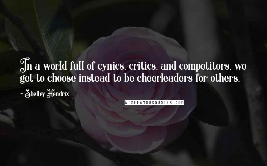 Shelley Hendrix Quotes: In a world full of cynics, critics, and competitors, we get to choose instead to be cheerleaders for others.