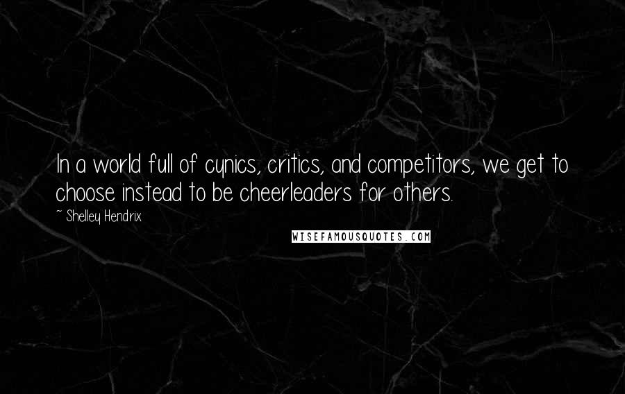 Shelley Hendrix Quotes: In a world full of cynics, critics, and competitors, we get to choose instead to be cheerleaders for others.