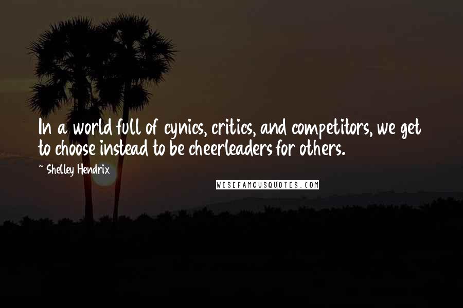 Shelley Hendrix Quotes: In a world full of cynics, critics, and competitors, we get to choose instead to be cheerleaders for others.