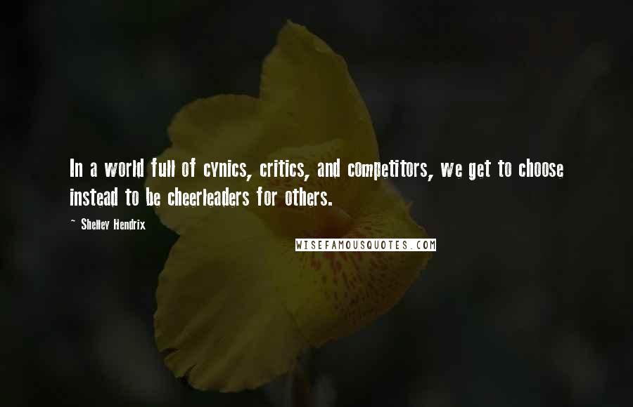 Shelley Hendrix Quotes: In a world full of cynics, critics, and competitors, we get to choose instead to be cheerleaders for others.