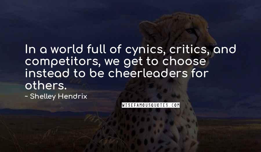 Shelley Hendrix Quotes: In a world full of cynics, critics, and competitors, we get to choose instead to be cheerleaders for others.