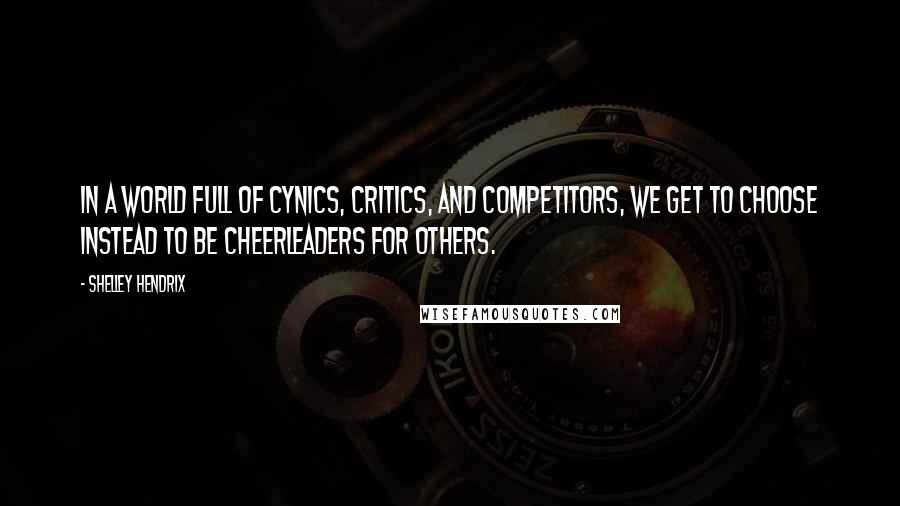 Shelley Hendrix Quotes: In a world full of cynics, critics, and competitors, we get to choose instead to be cheerleaders for others.