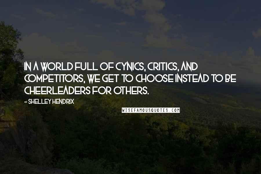 Shelley Hendrix Quotes: In a world full of cynics, critics, and competitors, we get to choose instead to be cheerleaders for others.