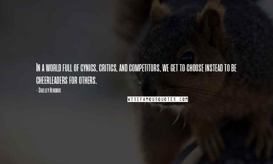 Shelley Hendrix Quotes: In a world full of cynics, critics, and competitors, we get to choose instead to be cheerleaders for others.