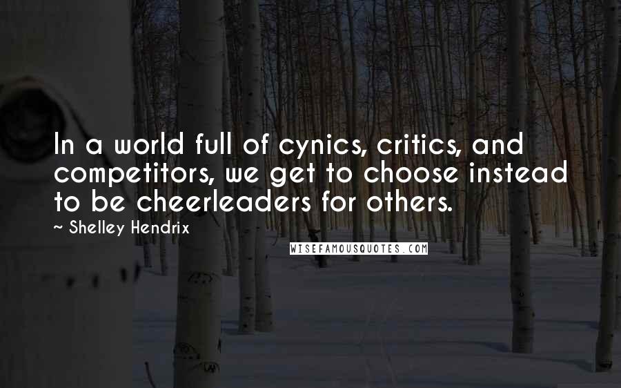 Shelley Hendrix Quotes: In a world full of cynics, critics, and competitors, we get to choose instead to be cheerleaders for others.