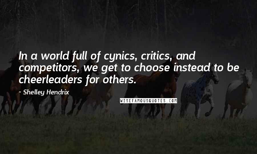 Shelley Hendrix Quotes: In a world full of cynics, critics, and competitors, we get to choose instead to be cheerleaders for others.