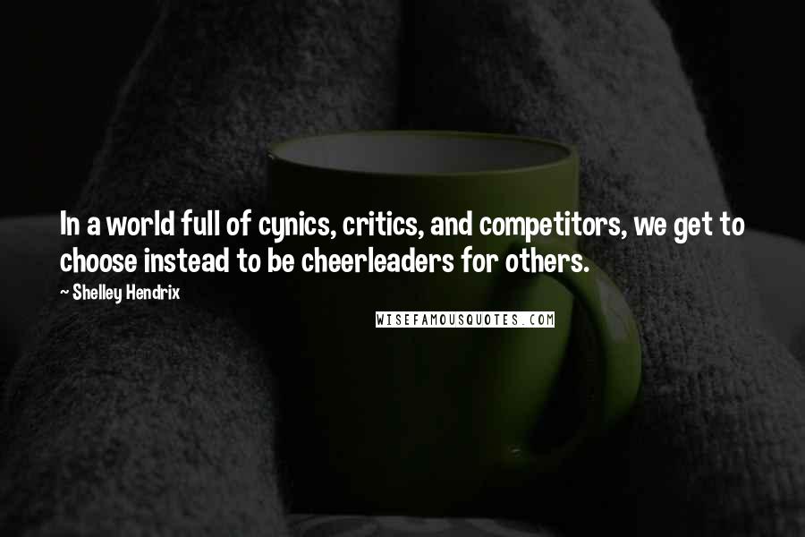 Shelley Hendrix Quotes: In a world full of cynics, critics, and competitors, we get to choose instead to be cheerleaders for others.
