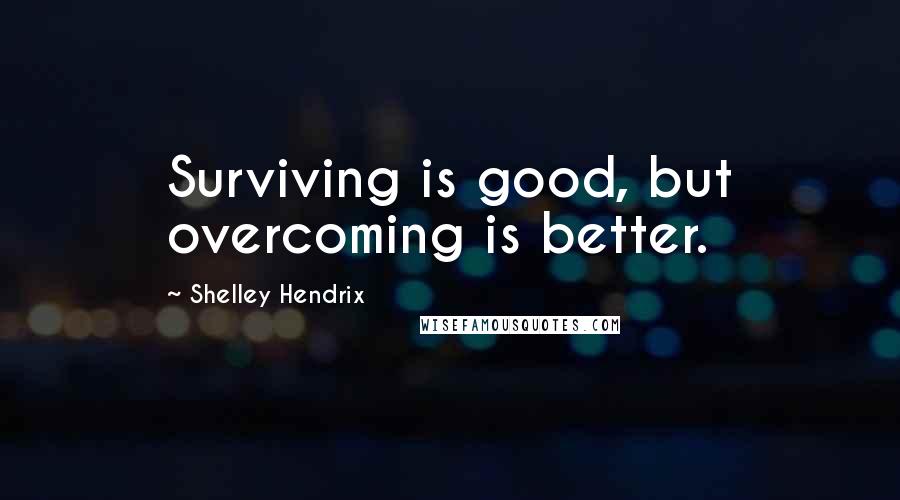 Shelley Hendrix Quotes: Surviving is good, but overcoming is better.