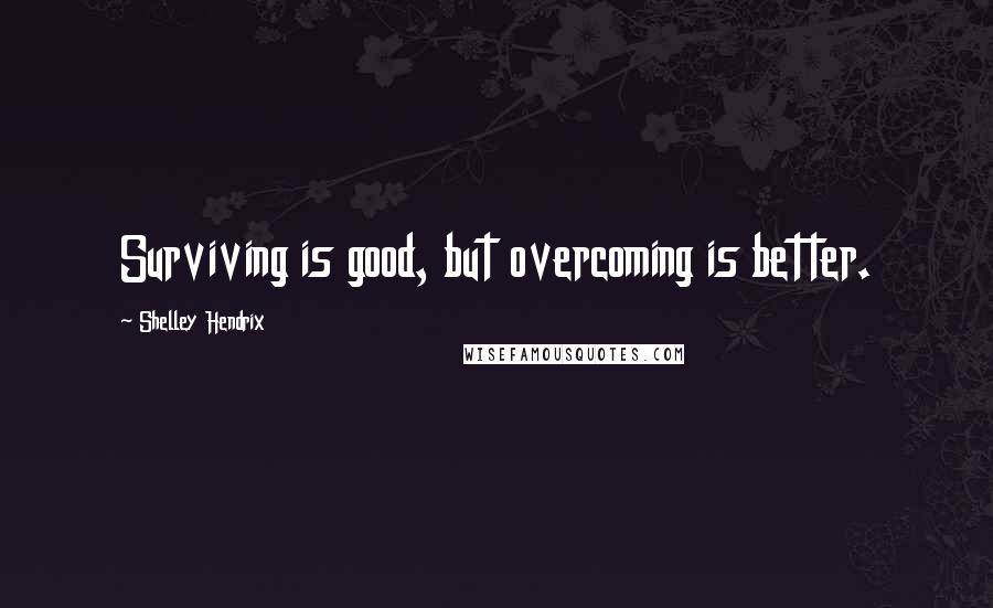 Shelley Hendrix Quotes: Surviving is good, but overcoming is better.
