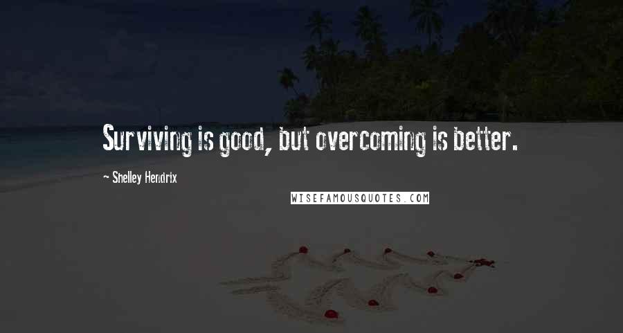 Shelley Hendrix Quotes: Surviving is good, but overcoming is better.