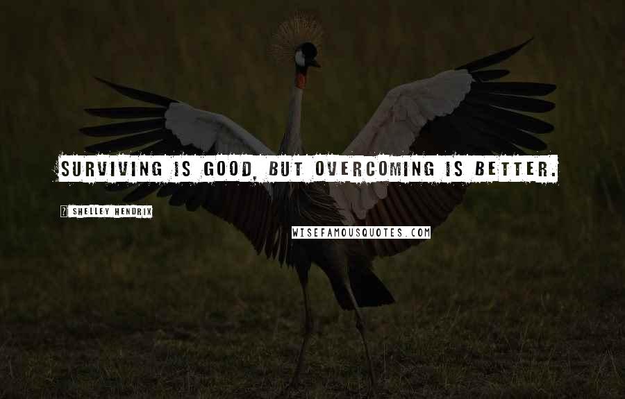 Shelley Hendrix Quotes: Surviving is good, but overcoming is better.