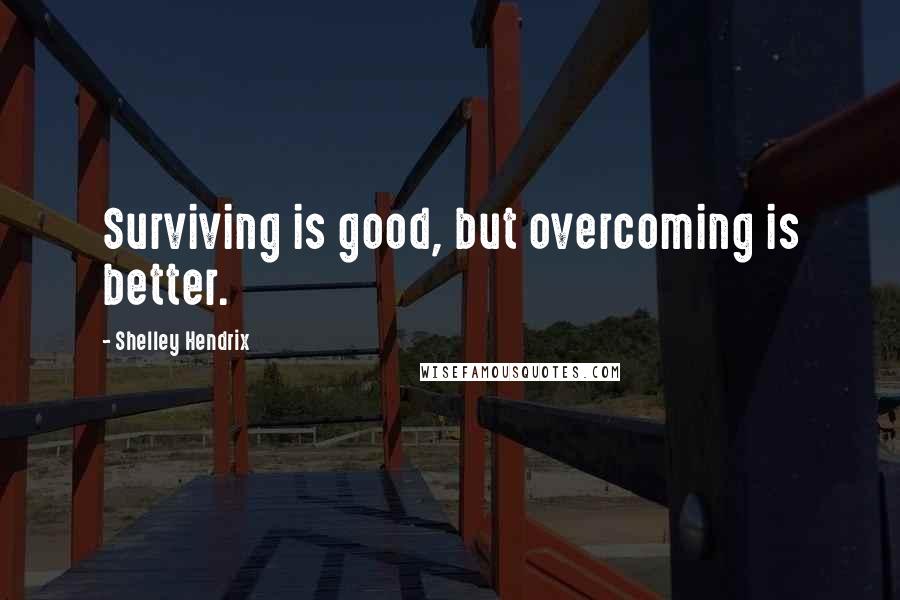 Shelley Hendrix Quotes: Surviving is good, but overcoming is better.