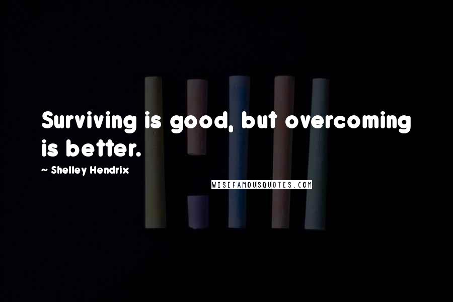 Shelley Hendrix Quotes: Surviving is good, but overcoming is better.