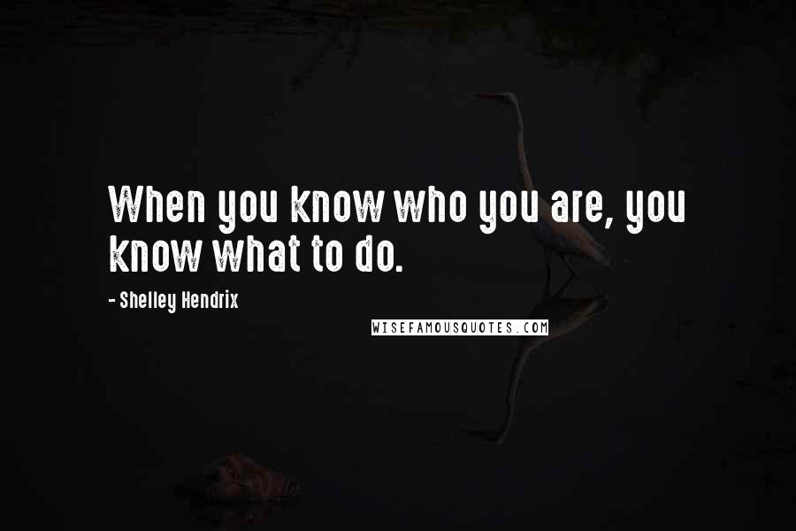 Shelley Hendrix Quotes: When you know who you are, you know what to do.