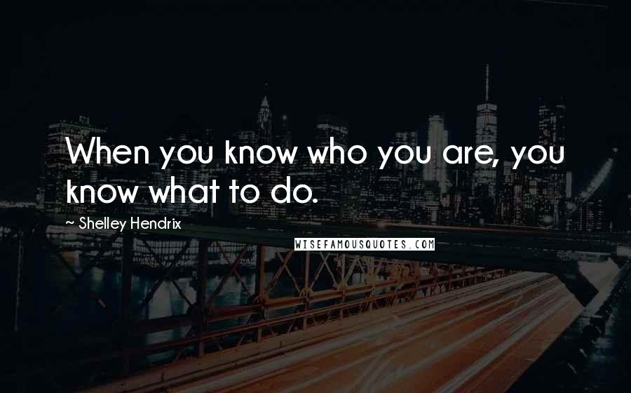 Shelley Hendrix Quotes: When you know who you are, you know what to do.