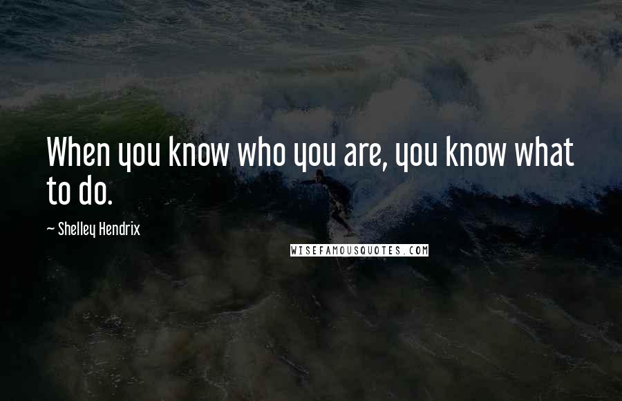 Shelley Hendrix Quotes: When you know who you are, you know what to do.