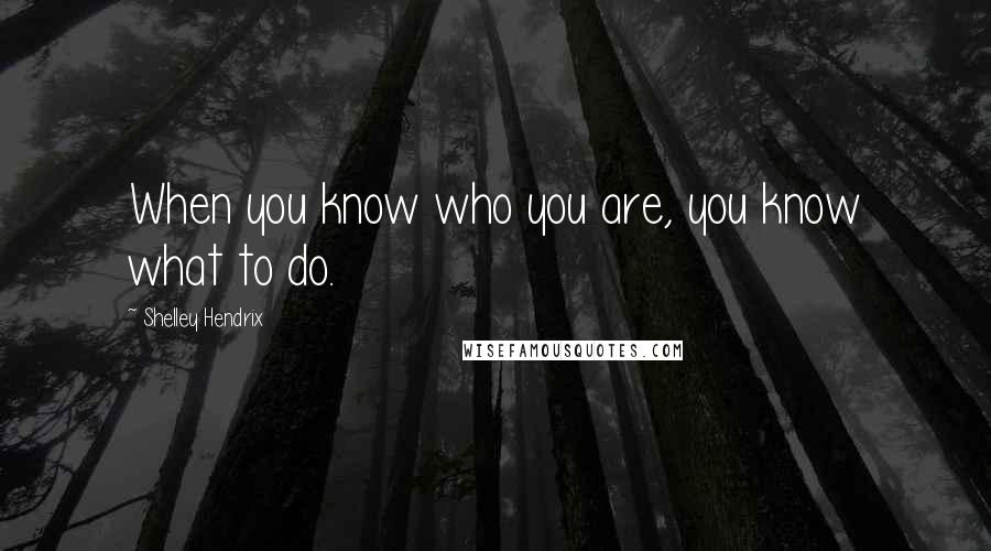 Shelley Hendrix Quotes: When you know who you are, you know what to do.