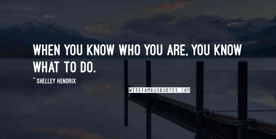 Shelley Hendrix Quotes: When you know who you are, you know what to do.