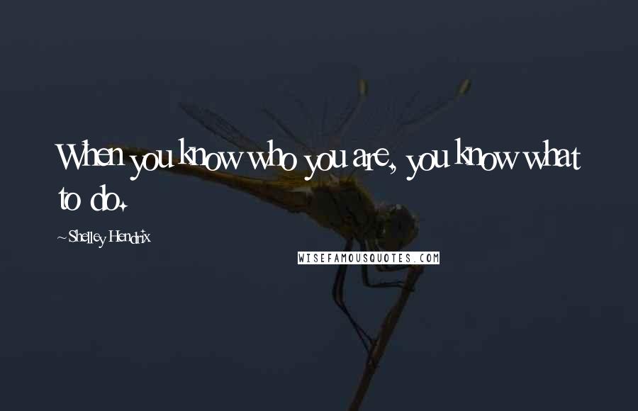 Shelley Hendrix Quotes: When you know who you are, you know what to do.