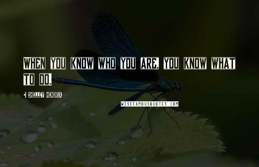 Shelley Hendrix Quotes: When you know who you are, you know what to do.