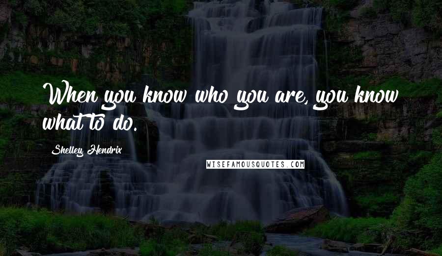 Shelley Hendrix Quotes: When you know who you are, you know what to do.