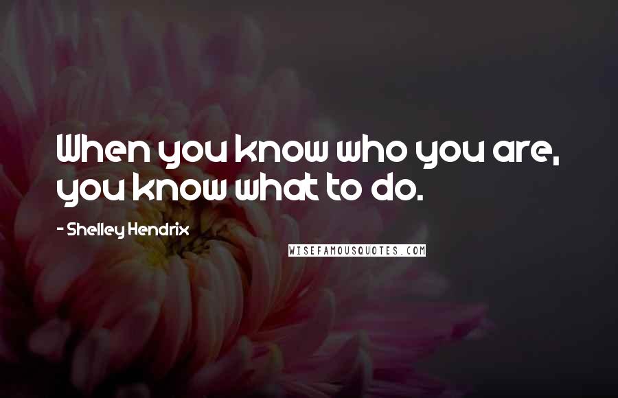 Shelley Hendrix Quotes: When you know who you are, you know what to do.