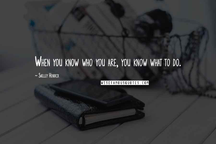 Shelley Hendrix Quotes: When you know who you are, you know what to do.