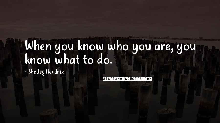 Shelley Hendrix Quotes: When you know who you are, you know what to do.