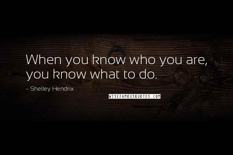 Shelley Hendrix Quotes: When you know who you are, you know what to do.