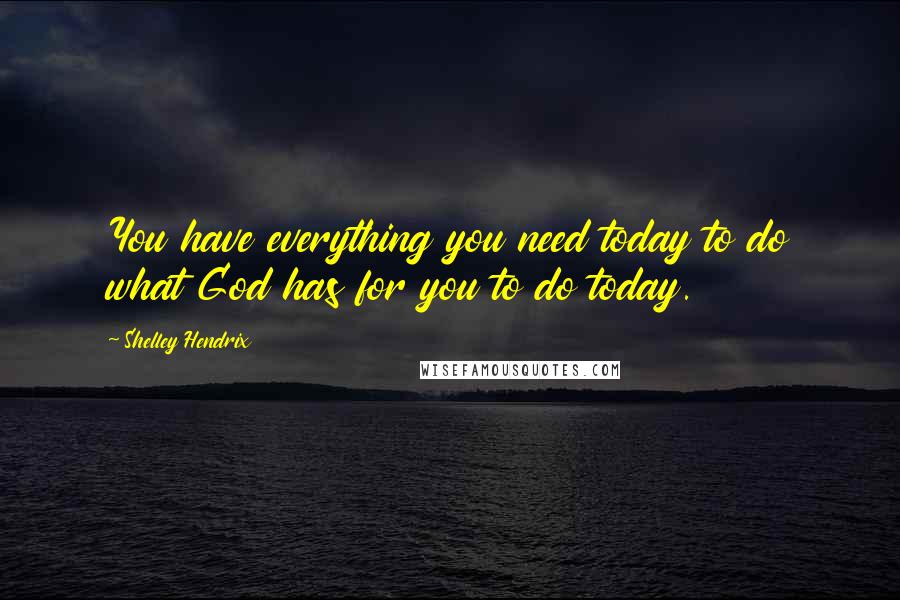 Shelley Hendrix Quotes: You have everything you need today to do what God has for you to do today.