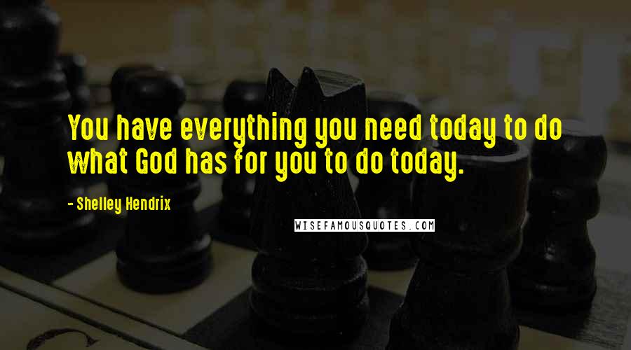 Shelley Hendrix Quotes: You have everything you need today to do what God has for you to do today.