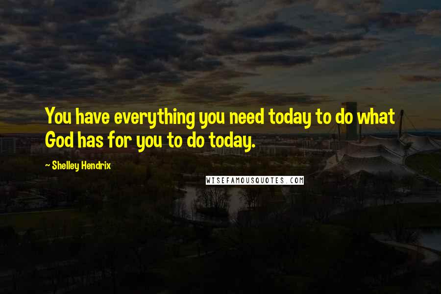 Shelley Hendrix Quotes: You have everything you need today to do what God has for you to do today.