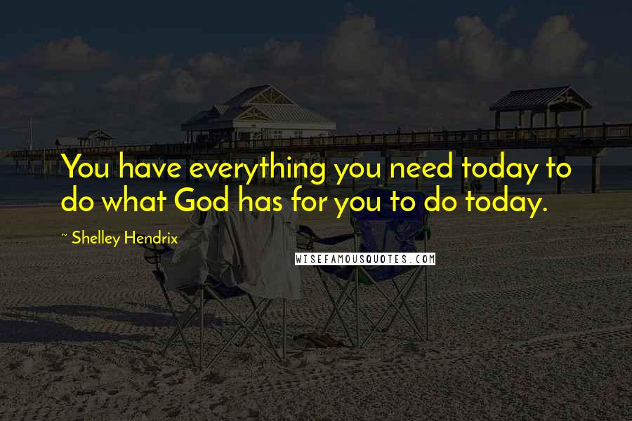 Shelley Hendrix Quotes: You have everything you need today to do what God has for you to do today.