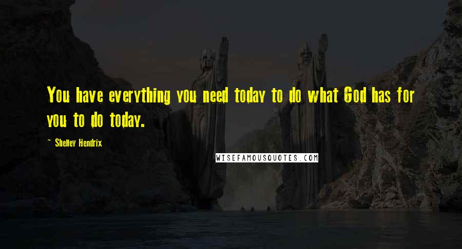 Shelley Hendrix Quotes: You have everything you need today to do what God has for you to do today.